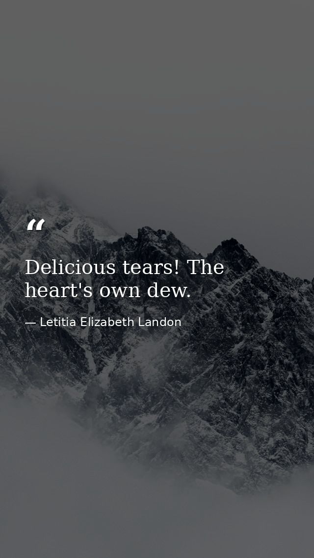 Delicious tears! The heart's own dew. — Letitia Elizabeth Landon