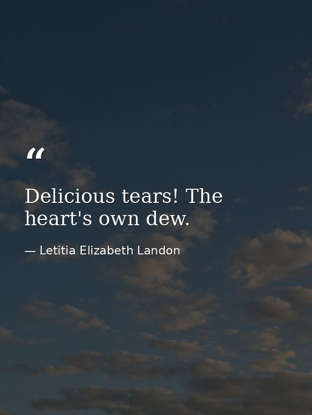 Delicious tears! The heart's own dew. — Letitia Elizabeth Landon