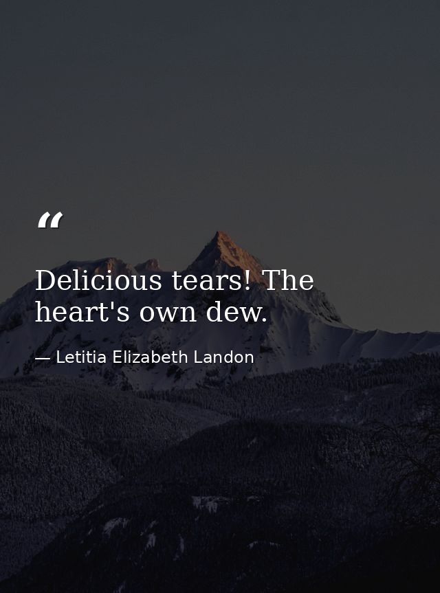 Delicious tears! The heart's own dew. — Letitia Elizabeth Landon