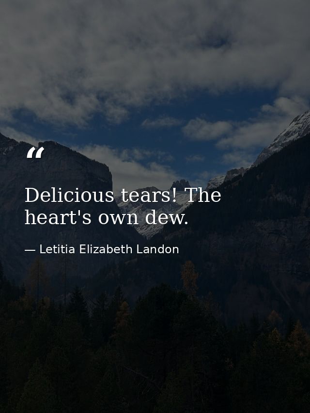 Delicious tears! The heart's own dew. — Letitia Elizabeth Landon