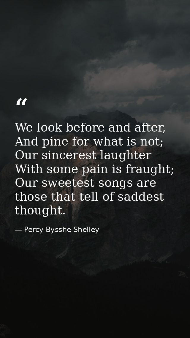 We look before and after, And pine for what is not; Our sincerest laughter With some pain is fraught; Our sweetest songs — Percy Bysshe Shelley
