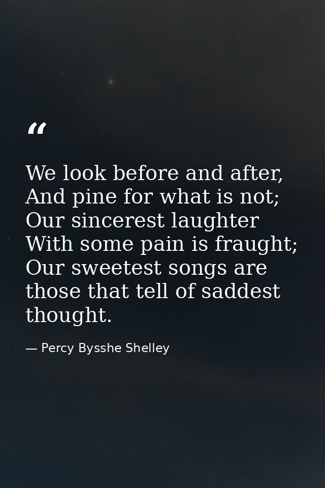 We look before and after, And pine for what is not; Our sincerest laughter With some pain is fraught; Our sweetest songs — Percy Bysshe Shelley