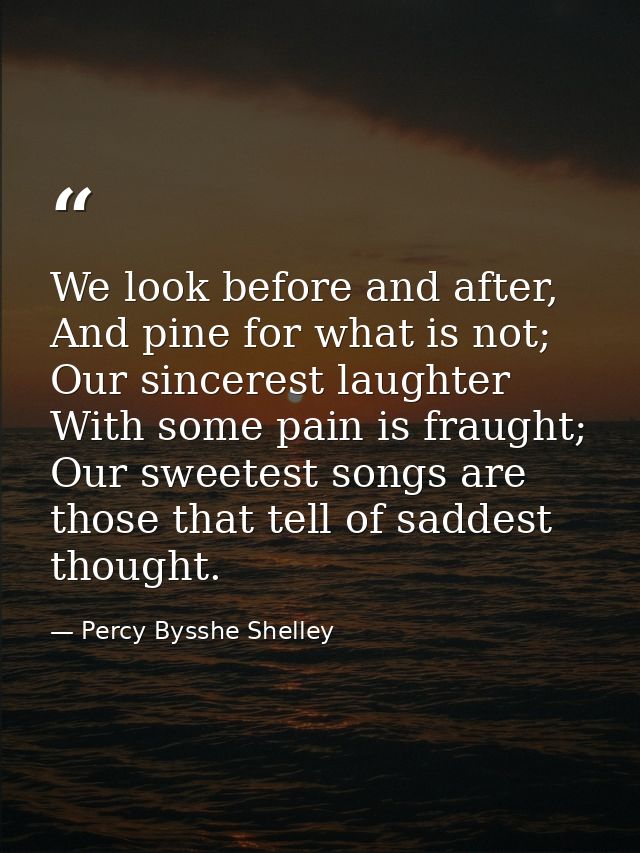 We look before and after, And pine for what is not; Our sincerest laughter With some pain is fraught; Our sweetest songs — Percy Bysshe Shelley