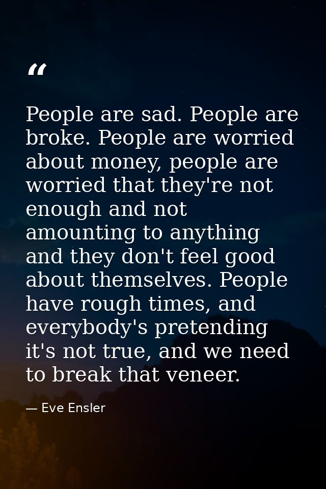 People are sad. People are broke. People are worried about money, people are worried that they're not enough and not amo — Eve Ensler