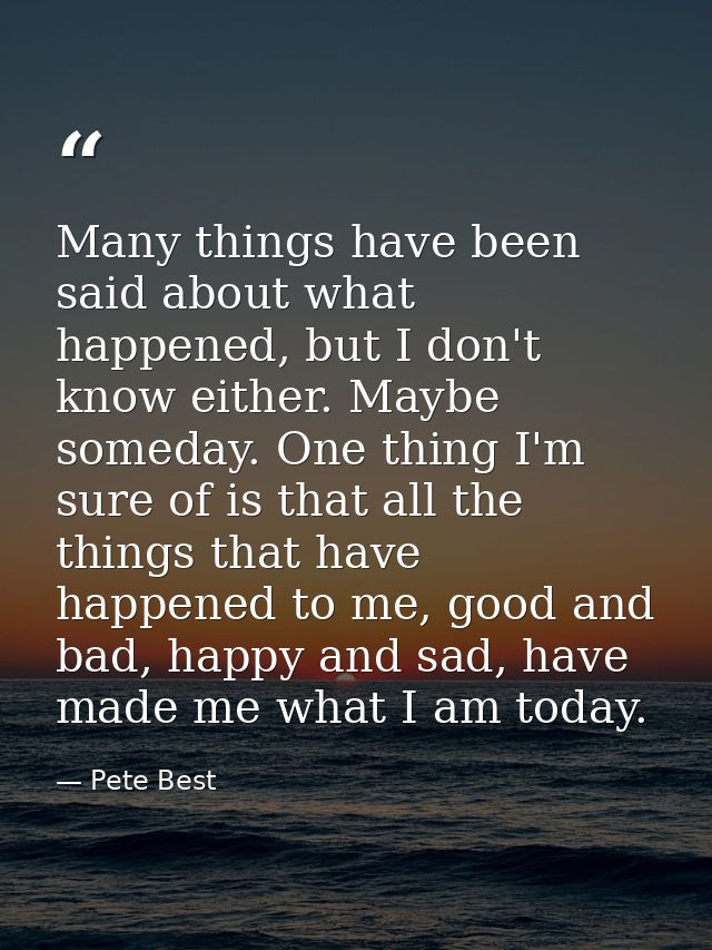 Many things have been said about what happened, but I don't know either. Maybe someday. One thing I'm sure of is that al — Pete Best
