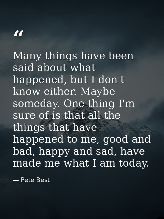 Many things have been said about what happened, but I don't know either. Maybe someday. One thing I'm sure of is that al — Pete Best