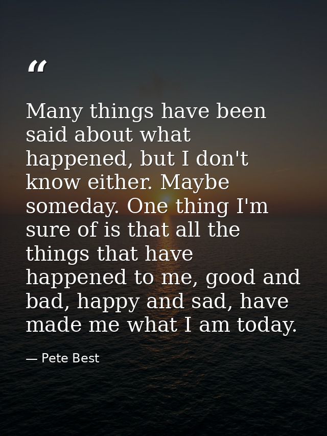 Many things have been said about what happened, but I don't know either. Maybe someday. One thing I'm sure of is that al — Pete Best