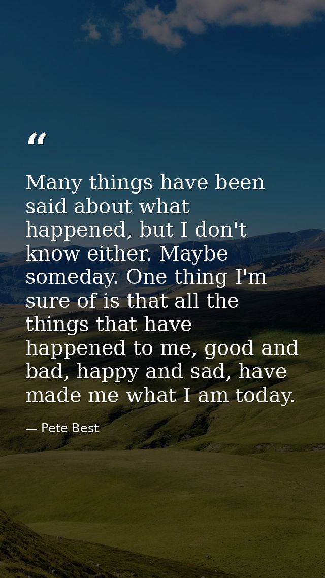 Many things have been said about what happened, but I don't know either. Maybe someday. One thing I'm sure of is that al — Pete Best