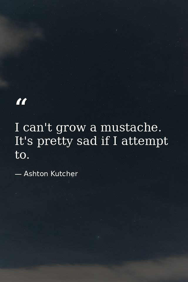 I can't grow a mustache. It's pretty sad if I attempt to. — Ashton Kutcher