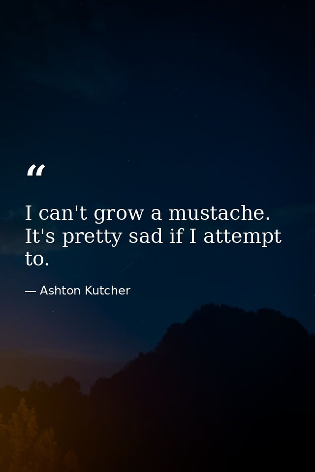 I can't grow a mustache. It's pretty sad if I attempt to. — Ashton Kutcher