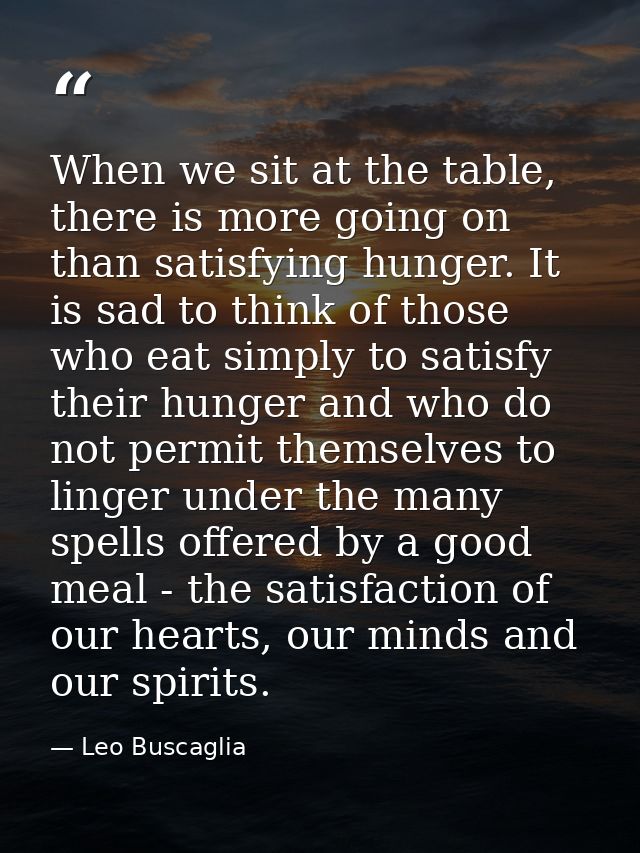 When we sit at the table, there is more going on than satisfying hunger. It is sad to think of those who eat simply to s — Leo Buscaglia