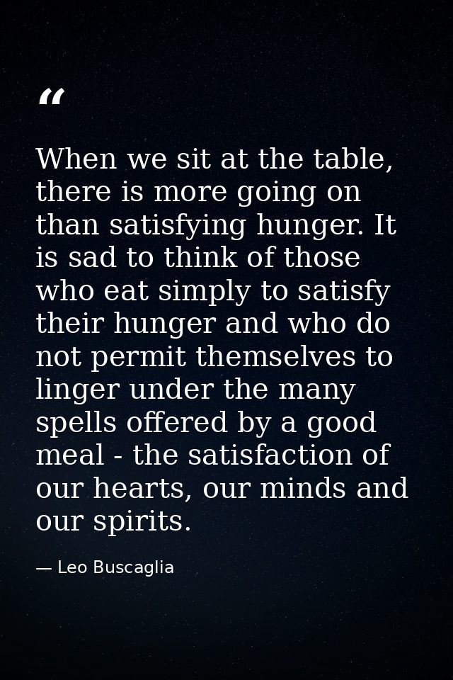 When we sit at the table, there is more going on than satisfying hunger. It is sad to think of those who eat simply to s — Leo Buscaglia