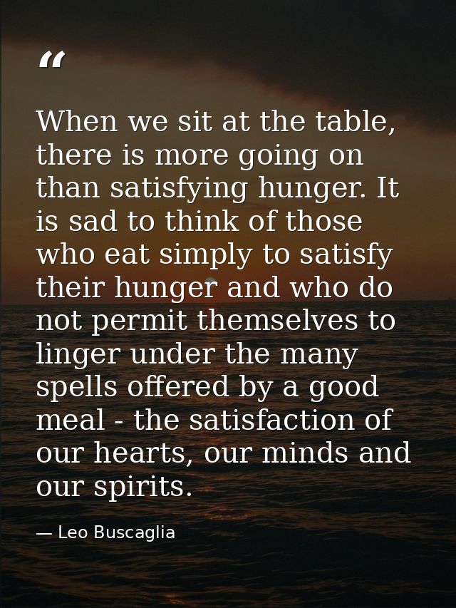 When we sit at the table, there is more going on than satisfying hunger. It is sad to think of those who eat simply to s — Leo Buscaglia