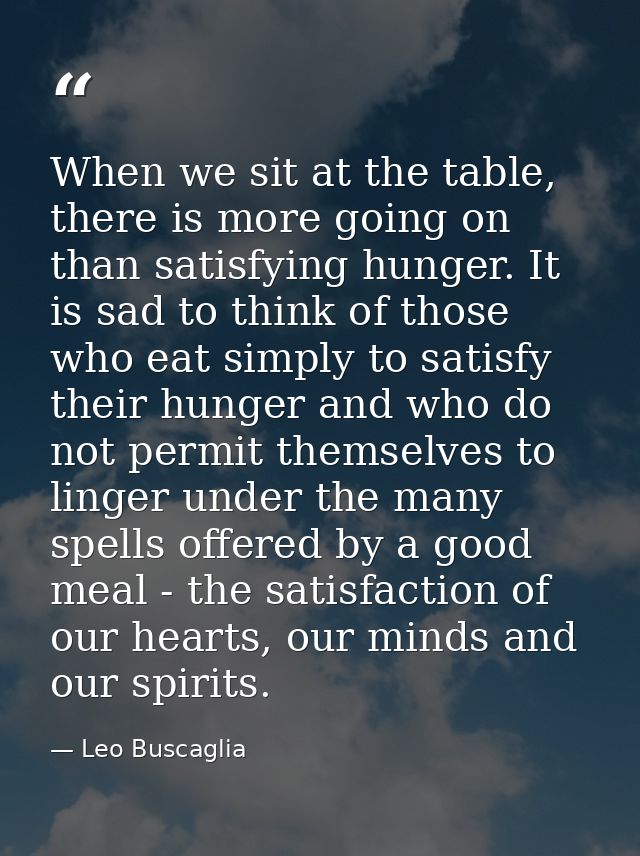 When we sit at the table, there is more going on than satisfying hunger. It is sad to think of those who eat simply to s — Leo Buscaglia