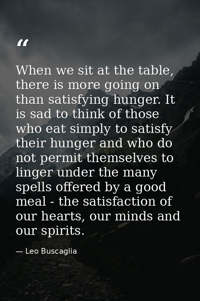When we sit at the table, there is more going on than satisfying hunger. It is sad to think of those who eat simply to s — Leo Buscaglia