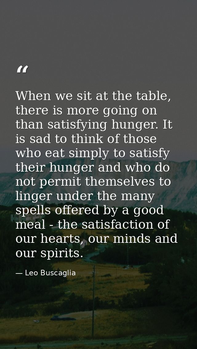 When we sit at the table, there is more going on than satisfying hunger. It is sad to think of those who eat simply to s — Leo Buscaglia
