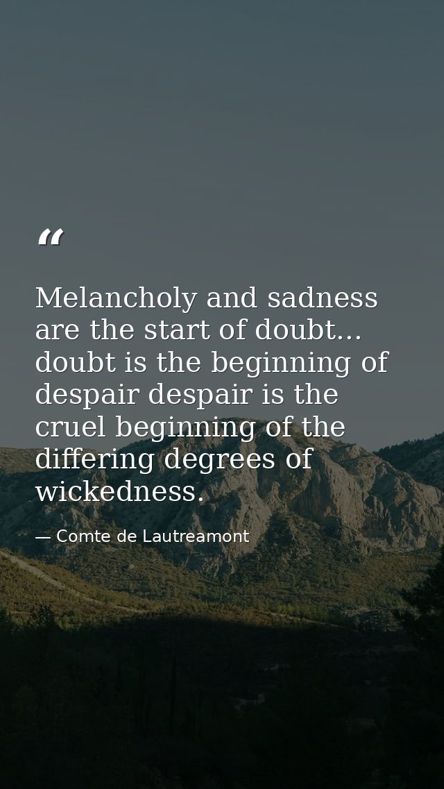 Melancholy and sadness are the start of doubt... doubt is the beginning of despair despair is the cruel beginning of the — Comte de Lautreamont