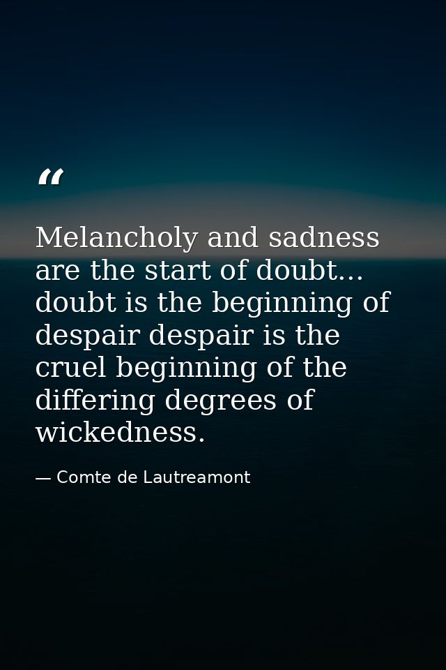 Melancholy and sadness are the start of doubt... doubt is the beginning of despair despair is the cruel beginning of the — Comte de Lautreamont