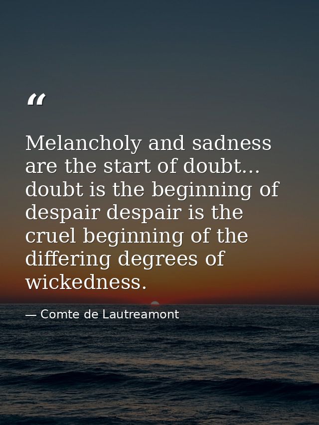Melancholy and sadness are the start of doubt... doubt is the beginning of despair despair is the cruel beginning of the — Comte de Lautreamont