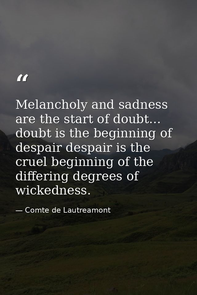 Melancholy and sadness are the start of doubt... doubt is the beginning of despair despair is the cruel beginning of the — Comte de Lautreamont