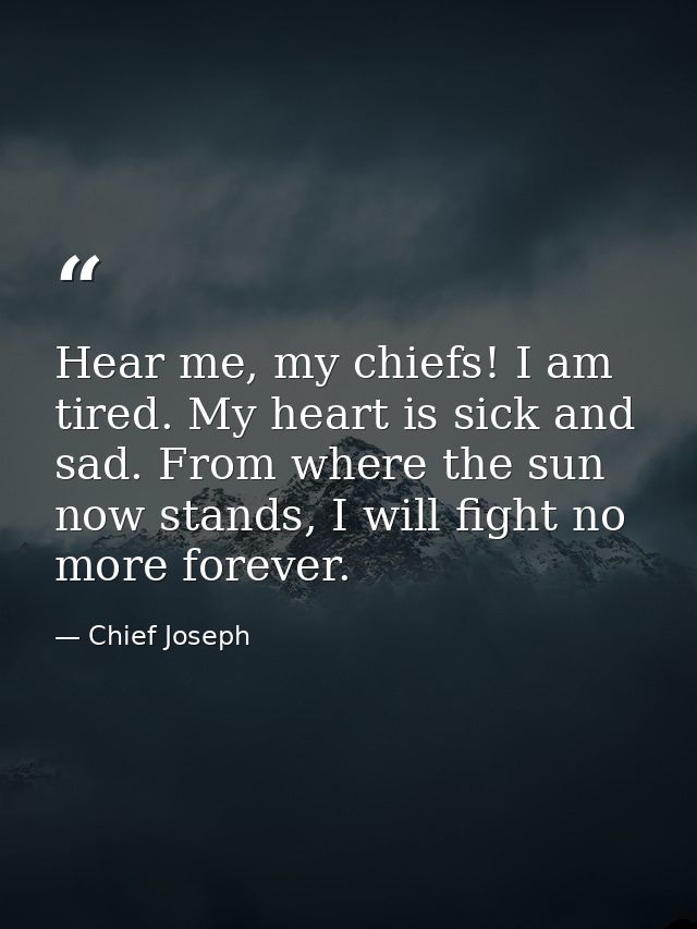 Hear me, my chiefs! I am tired. My heart is sick and sad. From where the sun now stands, I will fight no more forever. — Chief Joseph