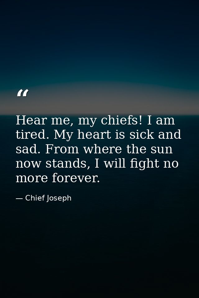 Hear me, my chiefs! I am tired. My heart is sick and sad. From where the sun now stands, I will fight no more forever. — Chief Joseph