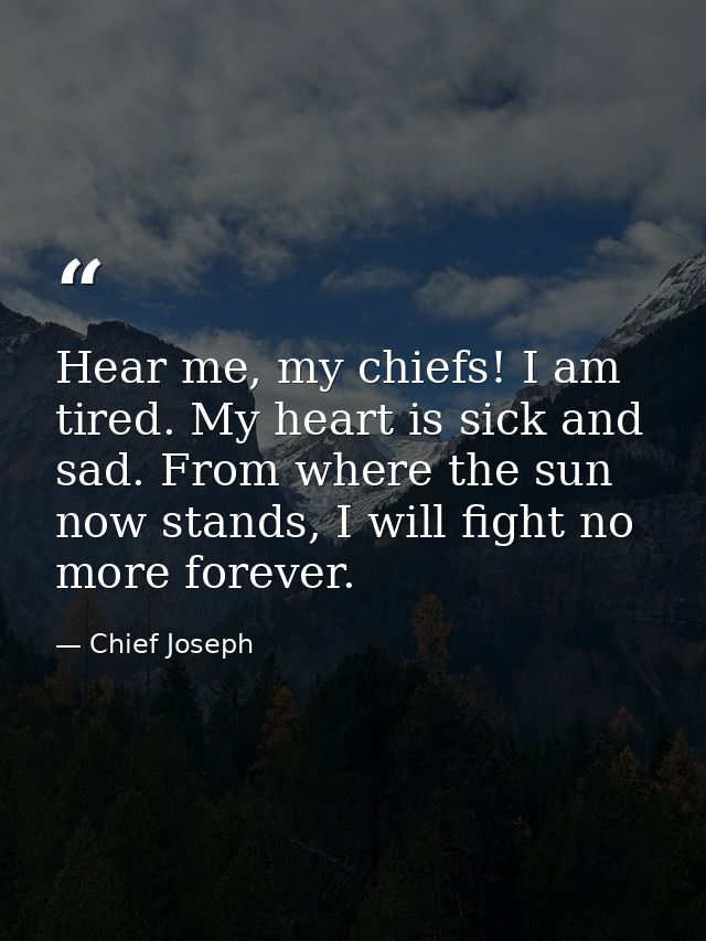 Hear me, my chiefs! I am tired. My heart is sick and sad. From where the sun now stands, I will fight no more forever. — Chief Joseph