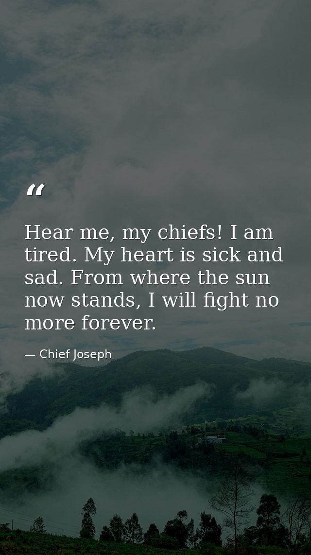 Hear me, my chiefs! I am tired. My heart is sick and sad. From where the sun now stands, I will fight no more forever. — Chief Joseph