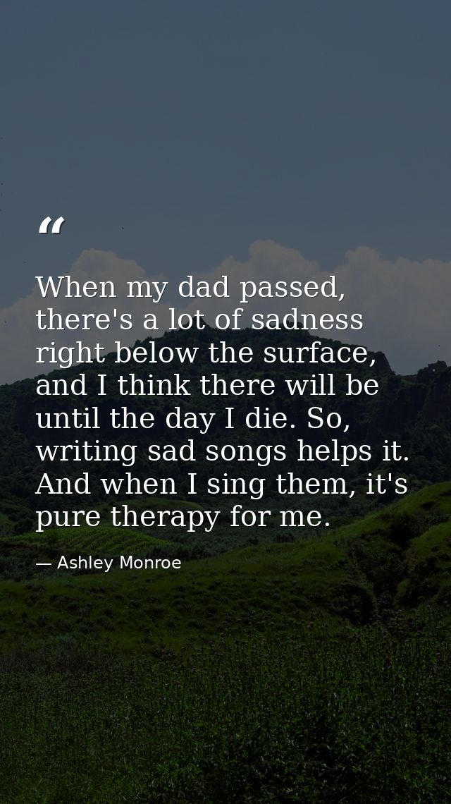 When my dad passed, there's a lot of sadness right below the surface, and I think there will be until the day I die. So, — Ashley Monroe