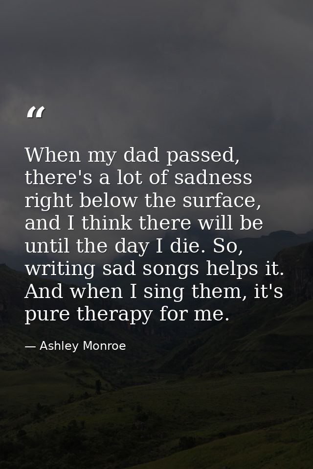 When my dad passed, there's a lot of sadness right below the surface, and I think there will be until the day I die. So, — Ashley Monroe