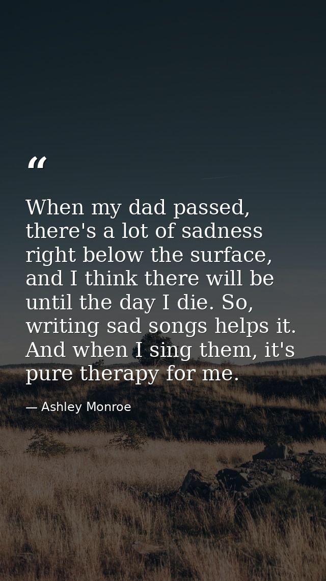 When my dad passed, there's a lot of sadness right below the surface, and I think there will be until the day I die. So, — Ashley Monroe
