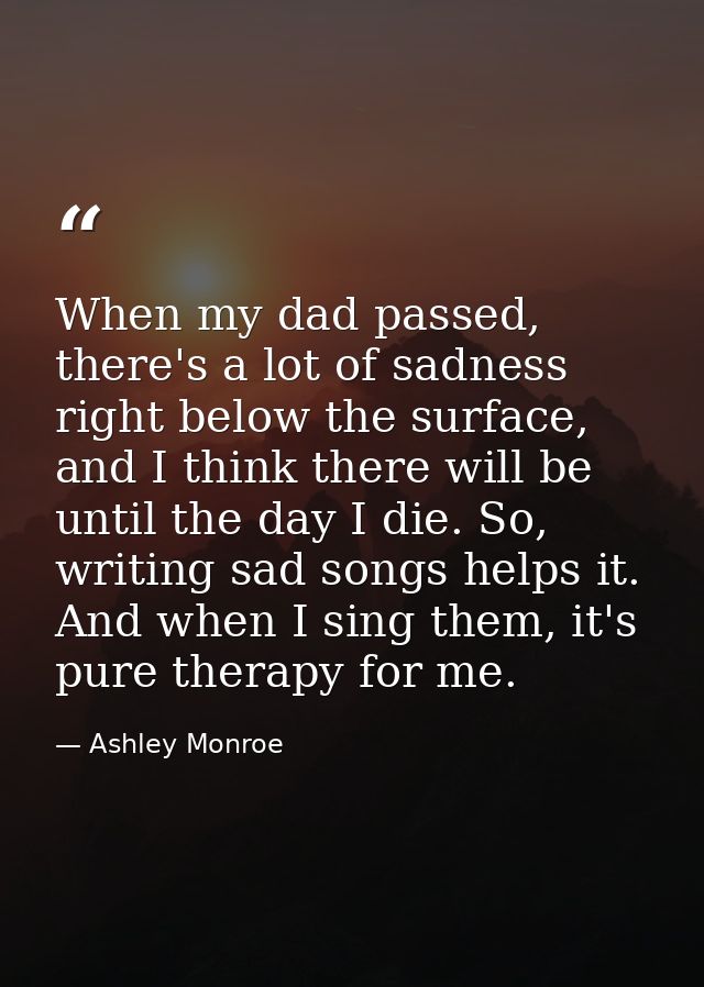 When my dad passed, there's a lot of sadness right below the surface, and I think there will be until the day I die. So, — Ashley Monroe
