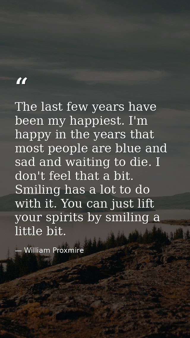 The last few years have been my happiest. I'm happy in the years that most people are blue and sad and waiting to die. I — William Proxmire