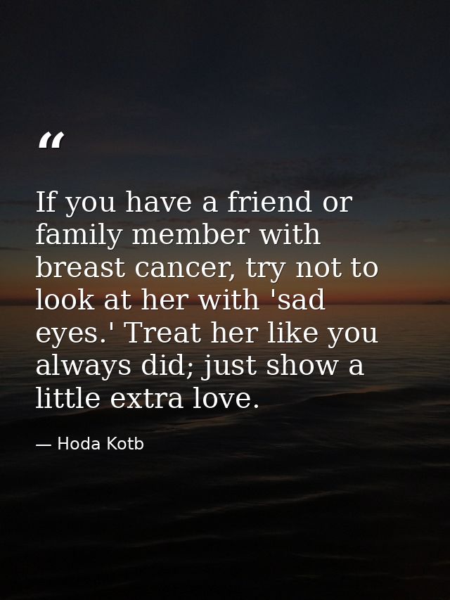 If you have a friend or family member with breast cancer, try not to look at her with 'sad eyes.' Treat her like you alw — Hoda Kotb