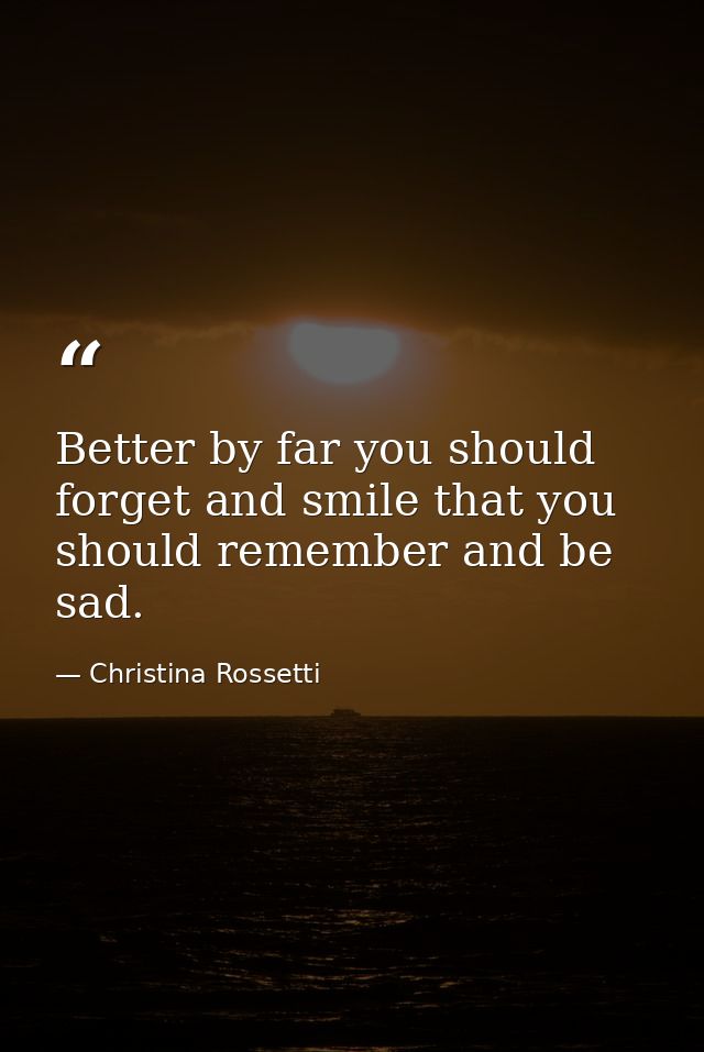 Better by far you should forget and smile that you should remember and be sad. — Christina Rossetti