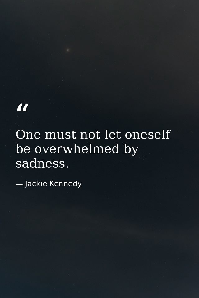 One must not let oneself be overwhelmed by sadness. — Jackie Kennedy