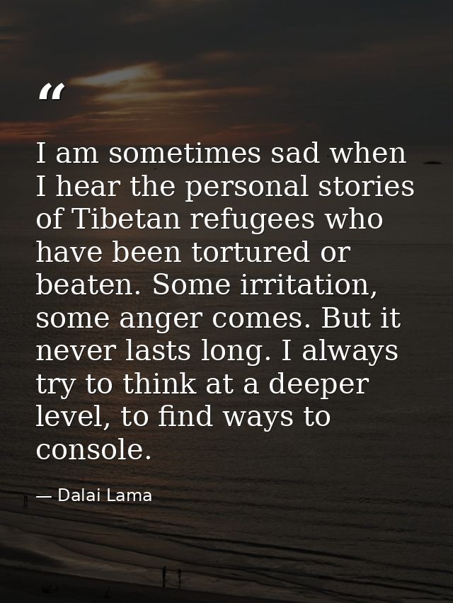 I am sometimes sad when I hear the personal stories of Tibetan refugees who have been tortured or beaten. Some irritatio — Dalai Lama