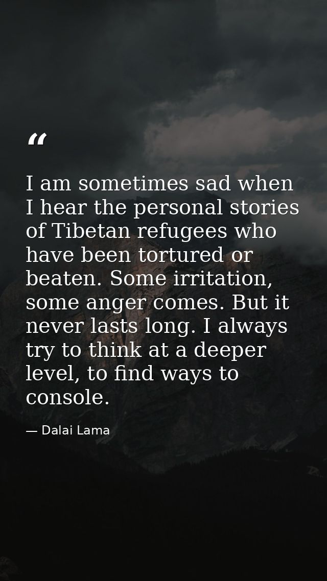 I am sometimes sad when I hear the personal stories of Tibetan refugees who have been tortured or beaten. Some irritatio — Dalai Lama