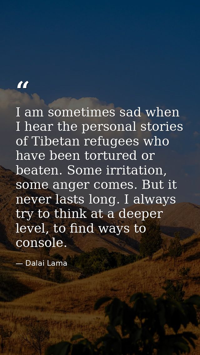 I am sometimes sad when I hear the personal stories of Tibetan refugees who have been tortured or beaten. Some irritatio — Dalai Lama