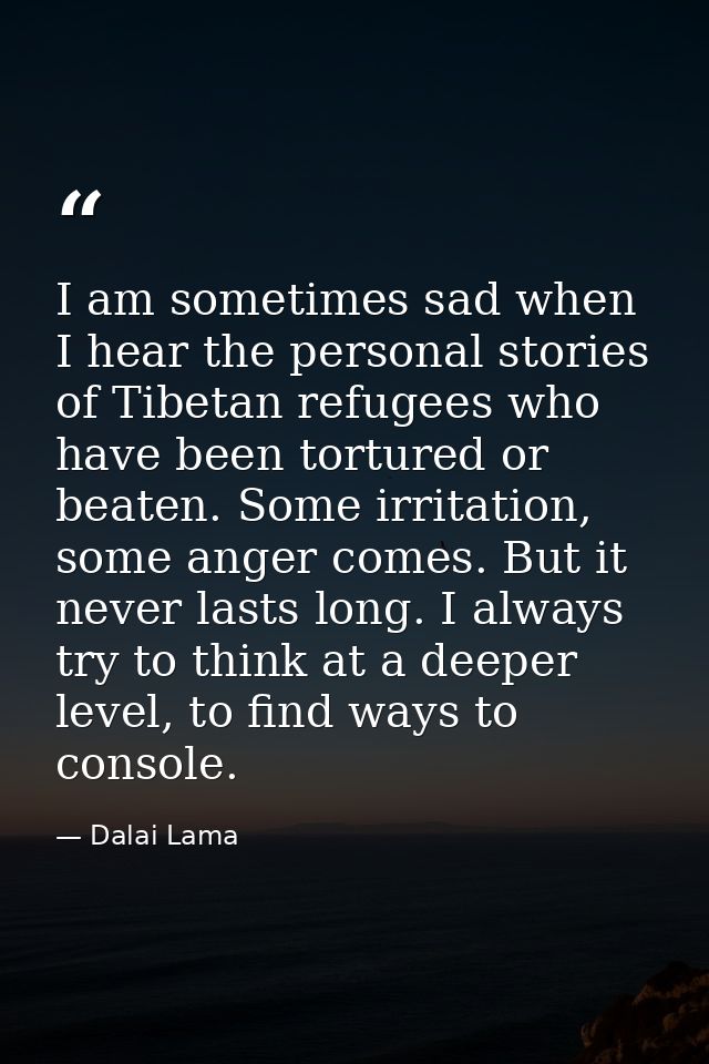 I am sometimes sad when I hear the personal stories of Tibetan refugees who have been tortured or beaten. Some irritatio — Dalai Lama