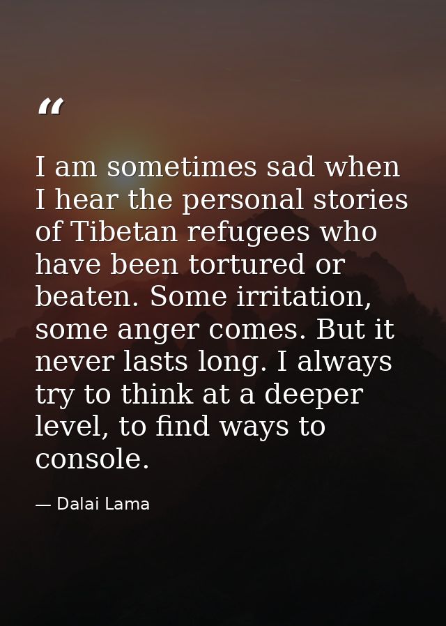 I am sometimes sad when I hear the personal stories of Tibetan refugees who have been tortured or beaten. Some irritatio — Dalai Lama