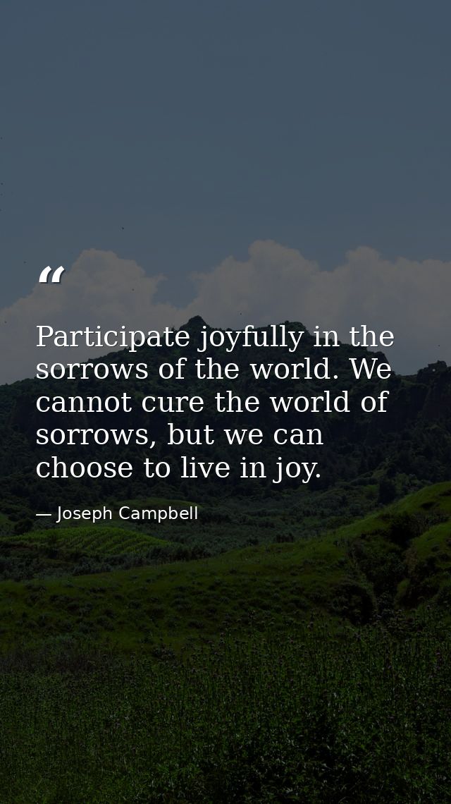 Participate joyfully in the sorrows of the world. We cannot cure the world of sorrows, but we can choose to live in joy. — Joseph Campbell
