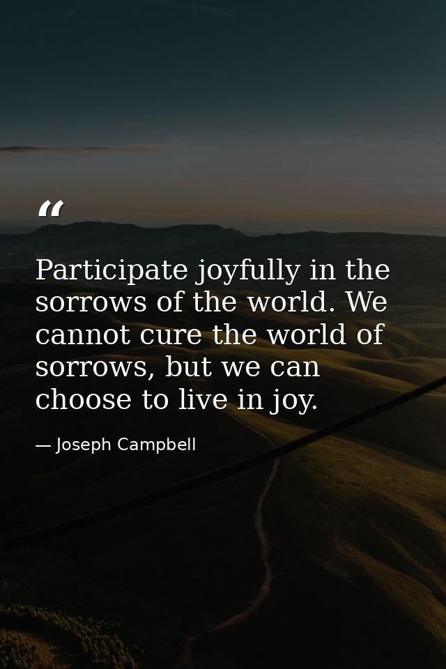 Participate joyfully in the sorrows of the world. We cannot cure the world of sorrows, but we can choose to live in joy. — Joseph Campbell