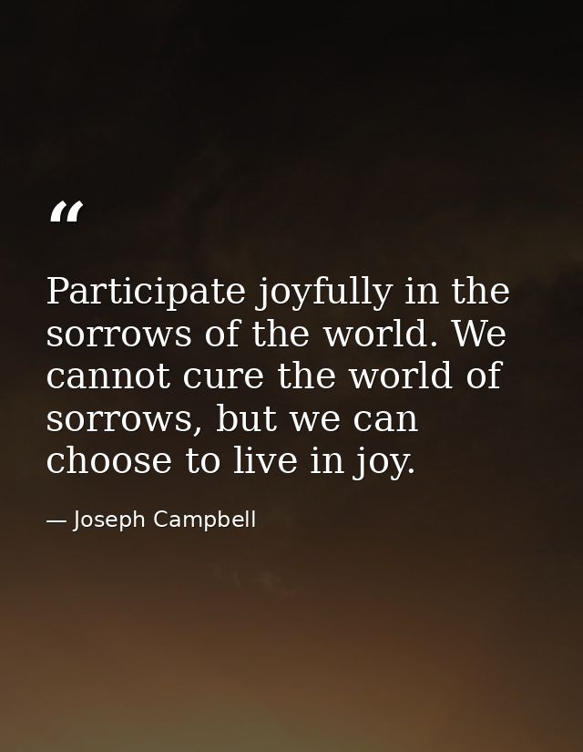 Participate joyfully in the sorrows of the world. We cannot cure the world of sorrows, but we can choose to live in joy. — Joseph Campbell