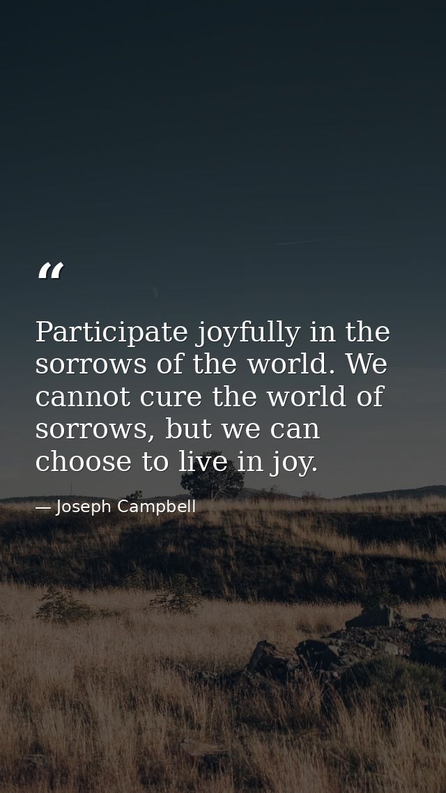 Participate joyfully in the sorrows of the world. We cannot cure the world of sorrows, but we can choose to live in joy. — Joseph Campbell