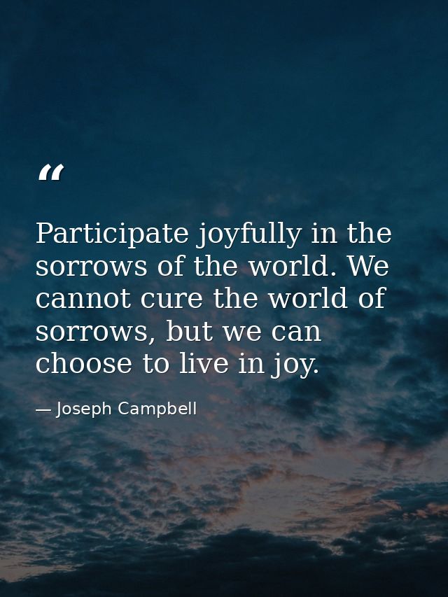 Participate joyfully in the sorrows of the world. We cannot cure the world of sorrows, but we can choose to live in joy. — Joseph Campbell