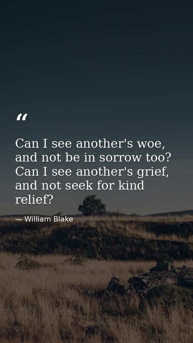 Can I see another's woe, and not be in sorrow too? Can I see another's grief, and not seek for kind relief? — William Blake