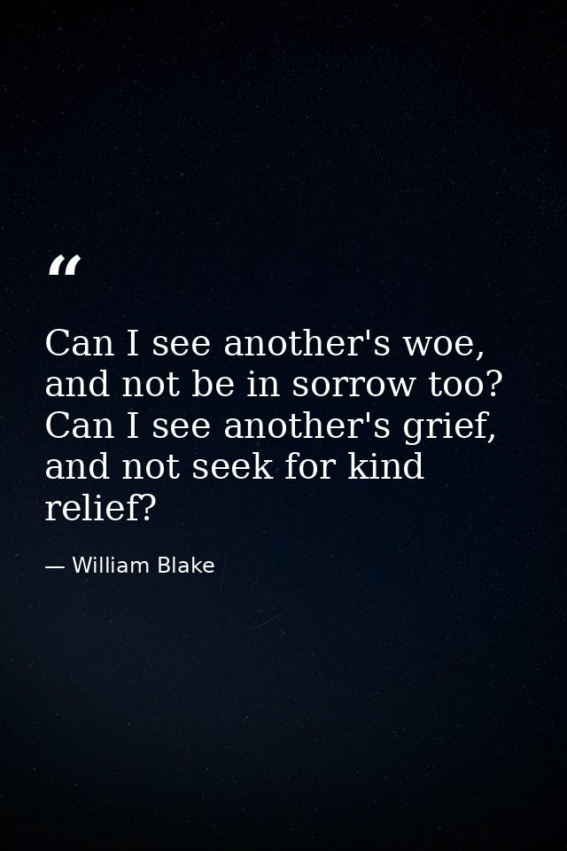Can I see another's woe, and not be in sorrow too? Can I see another's grief, and not seek for kind relief? — William Blake