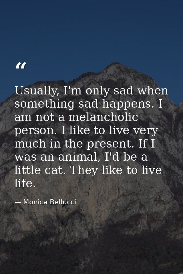 Usually, I'm only sad when something sad happens. I am not a melancholic person. I like to live very much in the present — Monica Bellucci