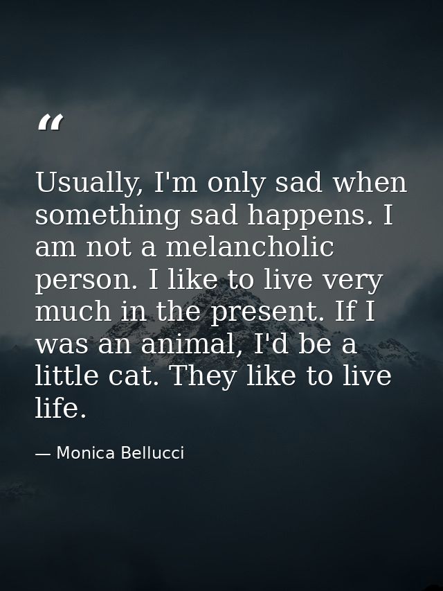 Usually, I'm only sad when something sad happens. I am not a melancholic person. I like to live very much in the present — Monica Bellucci